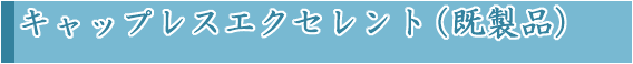 キャップレスエクセレント（既製品）
